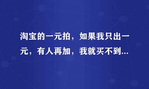 淘宝的一元拍，如果我只出一元，有人再加，我就买不到东西了吗？