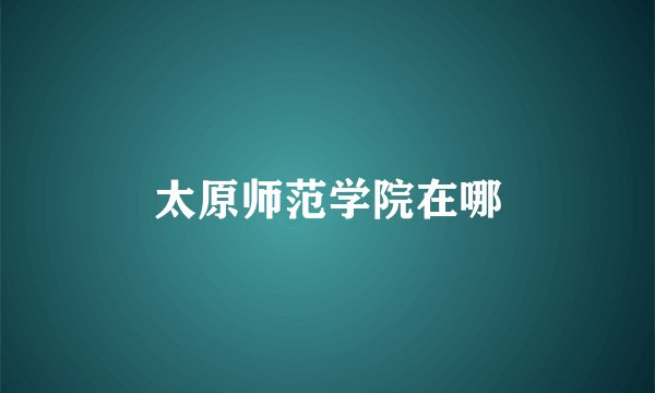 太原师范学院在哪