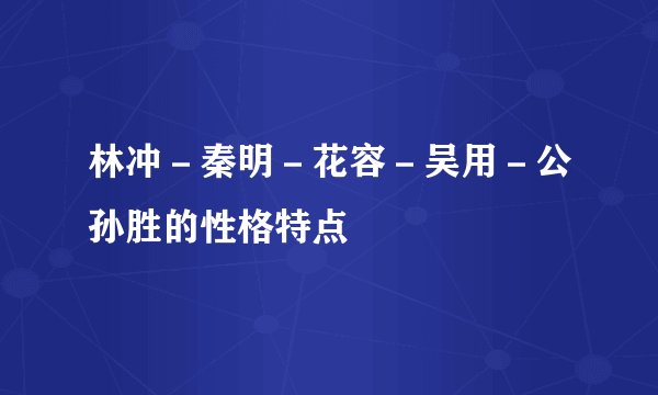 林冲－秦明－花容－吴用－公孙胜的性格特点