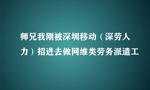 师兄我刚被深圳移动（深劳人力）招进去做网维类劳务派遣工