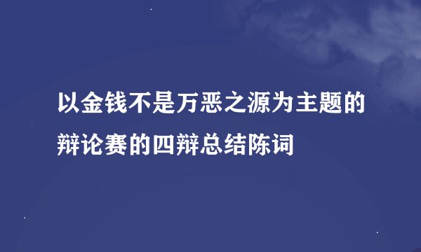 以金钱不是万恶之源为主题的辩论赛的四辩总结陈词