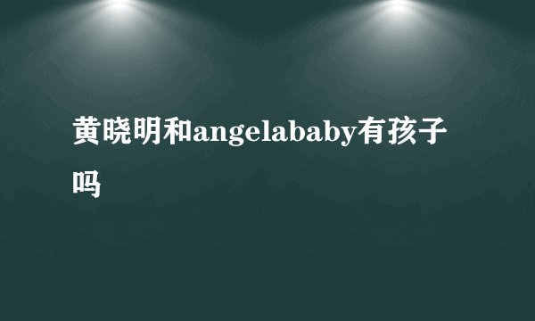 黄晓明和angelababy有孩子吗
