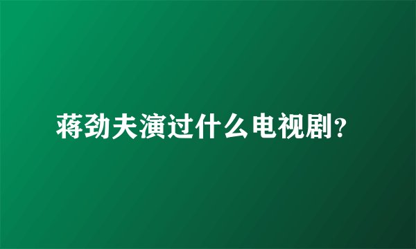 蒋劲夫演过什么电视剧？