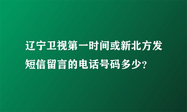 辽宁卫视第一时间或新北方发短信留言的电话号码多少？
