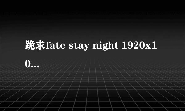 跪求fate stay night 1920x1080 壁纸