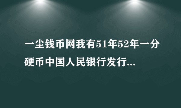 一尘钱币网我有51年52年一分硬币中国人民银行发行的，问有收藏价值吗，他现在价格是多少