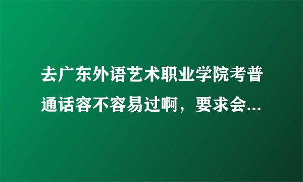 去广东外语艺术职业学院考普通话容不容易过啊，要求会不会很严格？在那里考过的友友说一下……