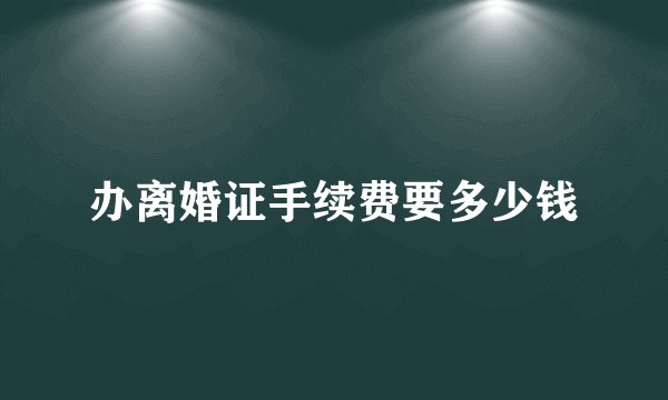 办离婚证手续费要多少钱
