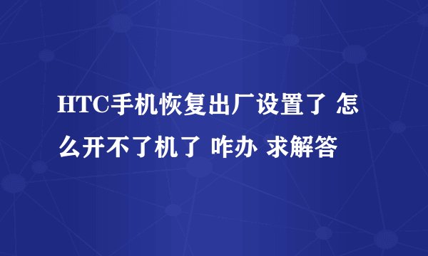 HTC手机恢复出厂设置了 怎么开不了机了 咋办 求解答