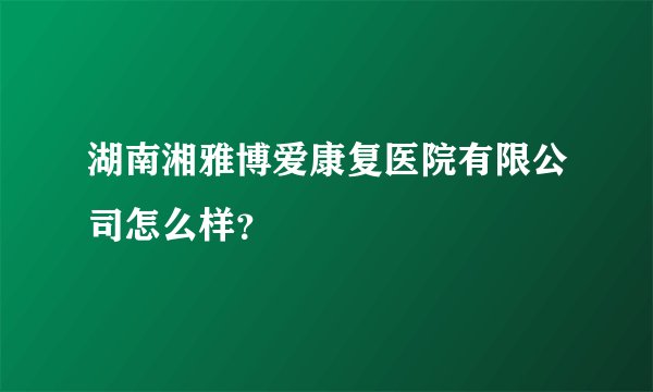 湖南湘雅博爱康复医院有限公司怎么样？