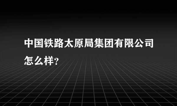 中国铁路太原局集团有限公司怎么样?
