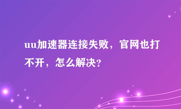 uu加速器连接失败，官网也打不开，怎么解决？