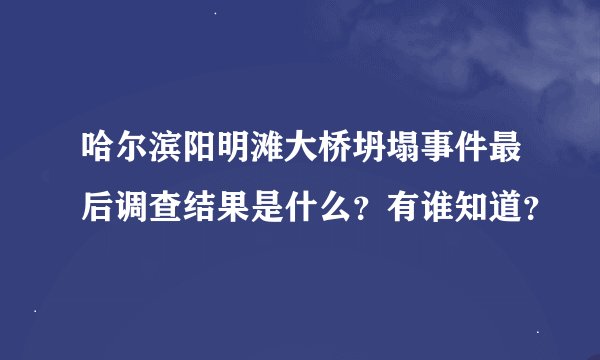 哈尔滨阳明滩大桥坍塌事件最后调查结果是什么？有谁知道？
