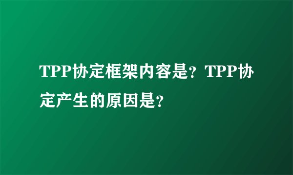 TPP协定框架内容是？TPP协定产生的原因是？