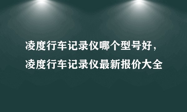 凌度行车记录仪哪个型号好，凌度行车记录仪最新报价大全