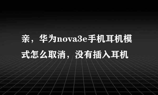 亲，华为nova3e手机耳机模式怎么取消，没有插入耳机