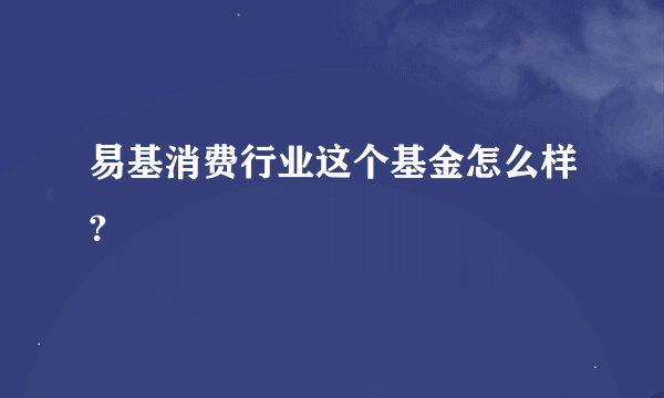 易基消费行业这个基金怎么样?