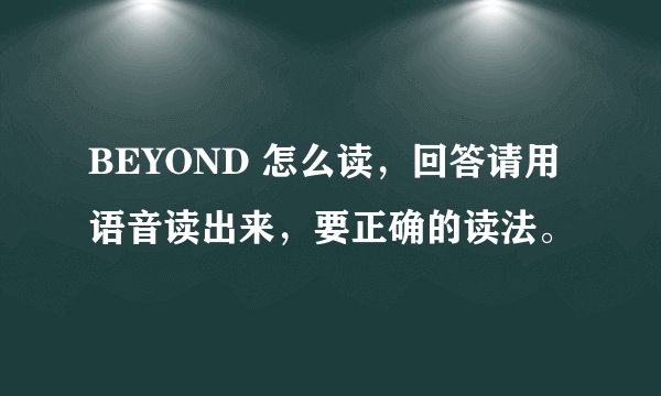 BEYOND 怎么读，回答请用语音读出来，要正确的读法。