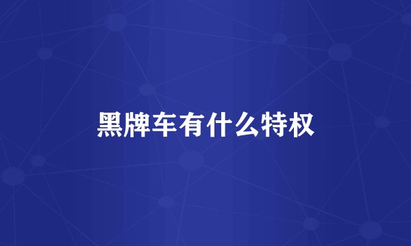 黑牌车有什么特权