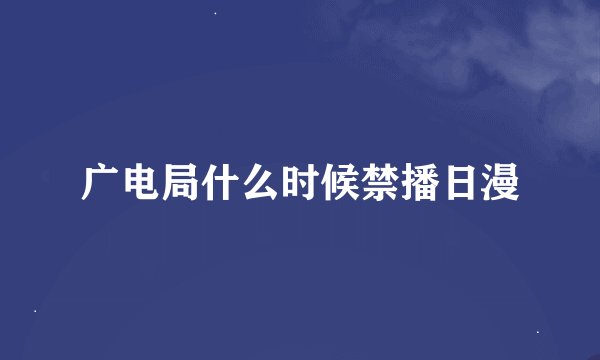 广电局什么时候禁播日漫