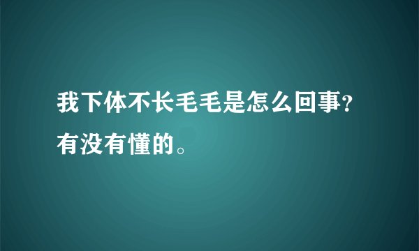 我下体不长毛毛是怎么回事？有没有懂的。