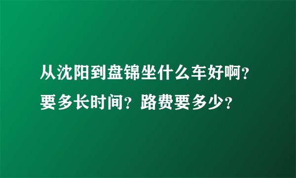 从沈阳到盘锦坐什么车好啊？要多长时间？路费要多少？