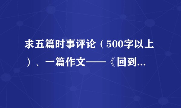 求五篇时事评论（500字以上）、一篇作文——《回到原点》、一篇读书笔记。