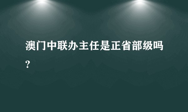 澳门中联办主任是正省部级吗?
