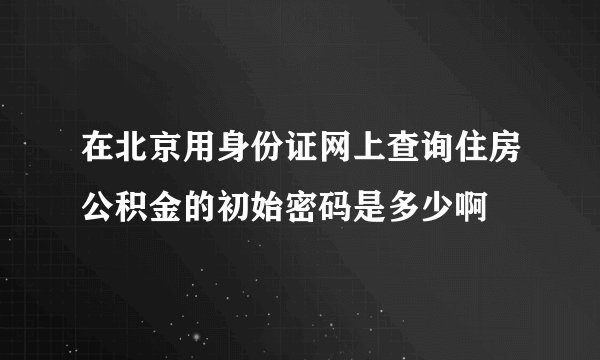 在北京用身份证网上查询住房公积金的初始密码是多少啊