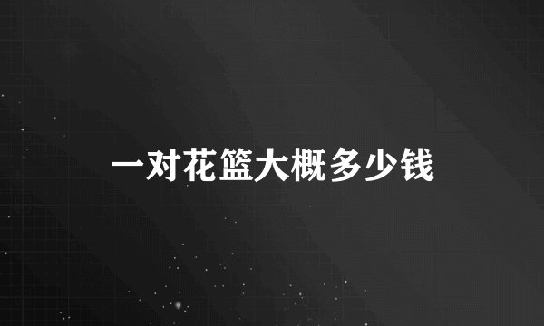 一对花篮大概多少钱
