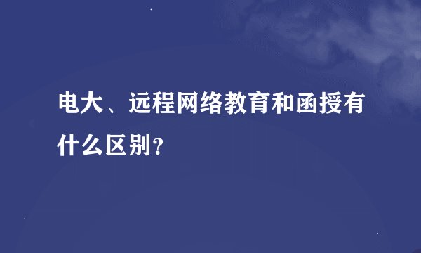 电大、远程网络教育和函授有什么区别？