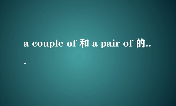 a couple of 和 a pair of 的具体区别，详细