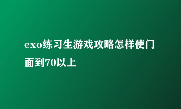 exo练习生游戏攻略怎样使门面到70以上