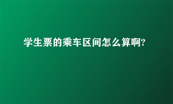 学生票的乘车区间怎么算啊?