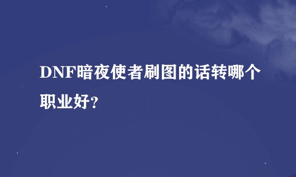 DNF暗夜使者刷图的话转哪个职业好？