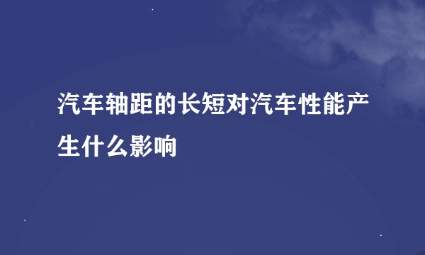 汽车轴距的长短对汽车性能产生什么影响