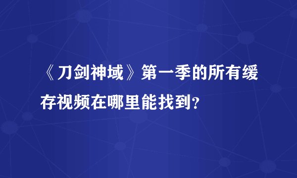 《刀剑神域》第一季的所有缓存视频在哪里能找到？