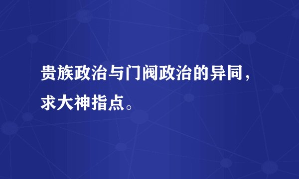 贵族政治与门阀政治的异同，求大神指点。