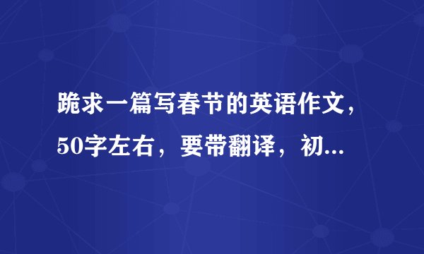 跪求一篇写春节的英语作文，50字左右，要带翻译，初一水平，急啊！