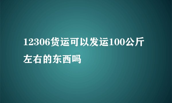 12306货运可以发运100公斤左右的东西吗