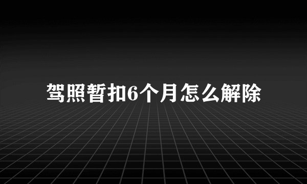驾照暂扣6个月怎么解除