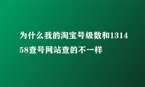 为什么我的淘宝号级数和131458查号网站查的不一样