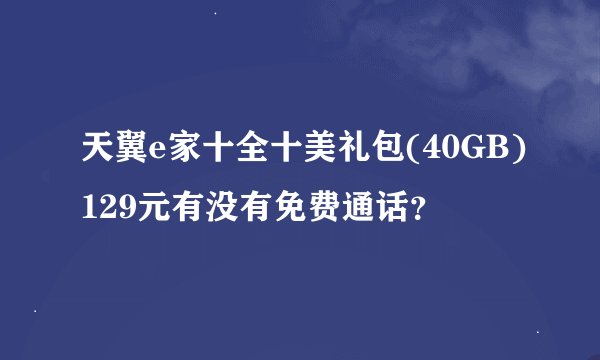 天翼e家十全十美礼包(40GB)129元有没有免费通话？