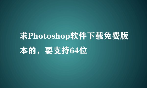 求Photoshop软件下载免费版本的，要支持64位
