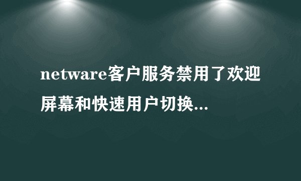netware客户服务禁用了欢迎屏幕和快速用户切换，但在属性中找不到“NETWARE客户端服务”怎么办？