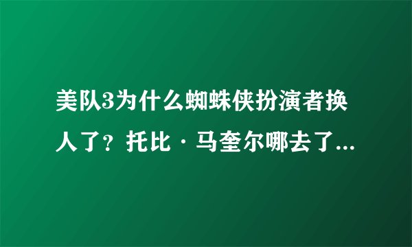 美队3为什么蜘蛛侠扮演者换人了？托比·马奎尔哪去了？不演蜘蛛侠了？