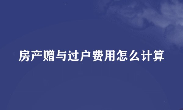 房产赠与过户费用怎么计算