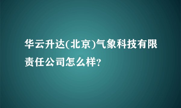 华云升达(北京)气象科技有限责任公司怎么样？