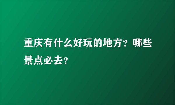 重庆有什么好玩的地方？哪些景点必去？