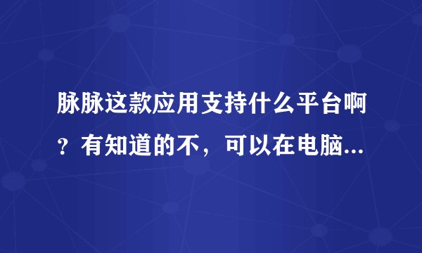 脉脉这款应用支持什么平台啊？有知道的不，可以在电脑上登陆吗？